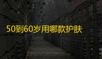 50到60岁用哪款护肤品 有哪些适合老年人的护肤品品牌